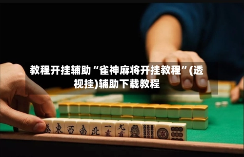 教程开挂辅助“雀神麻将开挂教程”(透视挂)辅助下载教程-第2张图片