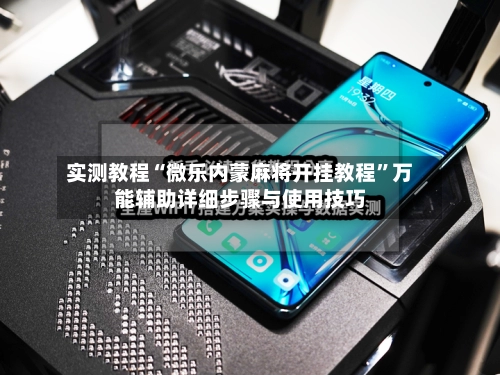 实测教程“微乐内蒙麻将开挂教程	”万能辅助详细步骤与使用技巧-第2张图片