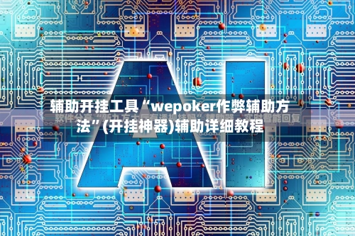辅助开挂工具“wepoker作弊辅助方法”(开挂神器)辅助详细教程