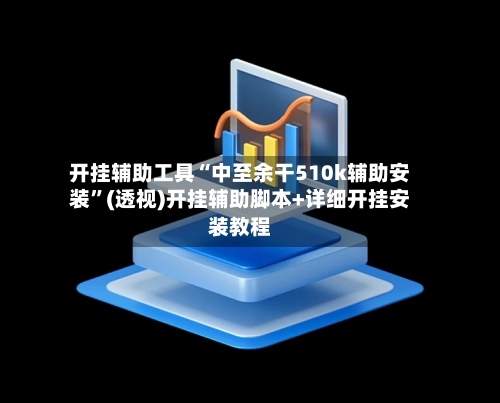 开挂辅助工具“中至余干510k辅助安装”(透视)开挂辅助脚本+详细开挂安装教程