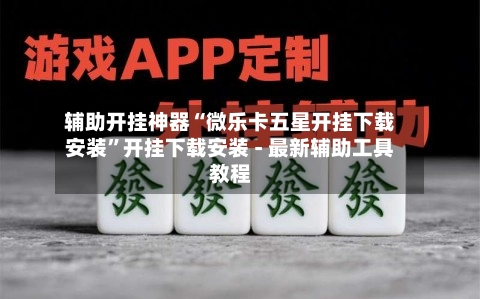 辅助开挂神器“微乐卡五星开挂下载安装	”开挂下载安装 - 最新辅助工具教程-第2张图片