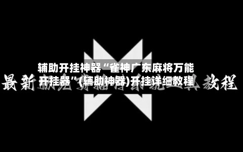 辅助开挂神器“雀神广东麻将万能开挂器	”(辅助神器)开挂详细教程-第2张图片