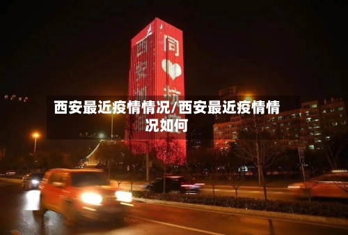 西安最近疫情情况/西安最近疫情情况如何