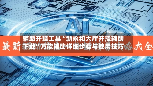 辅助开挂工具“新永和大厅开挂辅助下载”万能辅助详细步骤与使用技巧