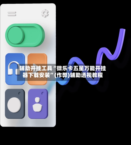 辅助开挂工具“微乐卡五星万能开挂器下载安装”(作弊)辅助透视教程