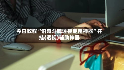 今日教程“讯奇斗牌透视专用神器”开挂(透视)辅助神器-第3张图片