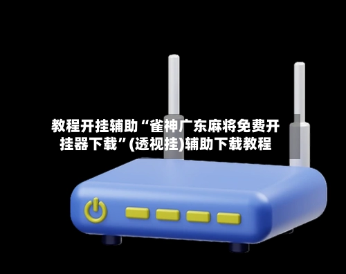 教程开挂辅助“雀神广东麻将免费开挂器下载”(透视挂)辅助下载教程