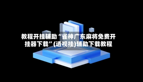 教程开挂辅助“雀神广东麻将免费开挂器下载	”(透视挂)辅助下载教程-第2张图片