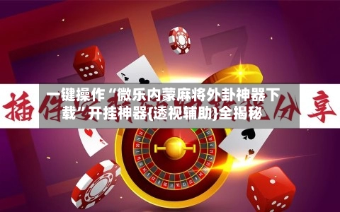 一键操作“微乐内蒙麻将外卦神器下载	”开挂神器{透视辅助}全揭秘-第2张图片