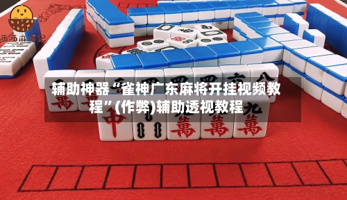 辅助神器“雀神广东麻将开挂视频教程”(作弊)辅助透视教程