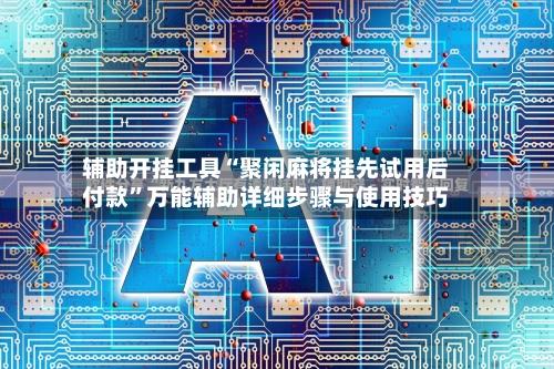 辅助开挂工具“聚闲麻将挂先试用后付款”万能辅助详细步骤与使用技巧-第3张图片