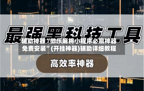 辅助神器“微乐麻将小程序必赢神器免费安装”(开挂神器)辅助详细教程