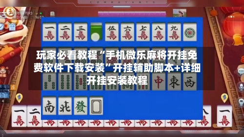 玩家必看教程“手机微乐麻将开挂免费软件下载安装”开挂辅助脚本+详细开挂安装教程-第3张图片