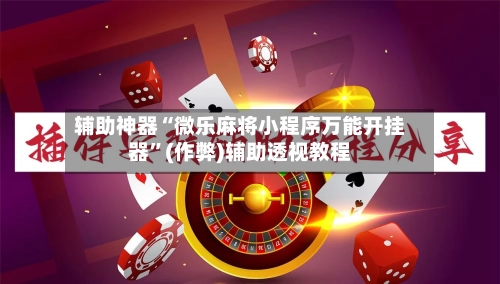 辅助神器“微乐麻将小程序万能开挂器”(作弊)辅助透视教程