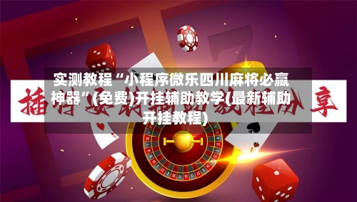 实测教程“小程序微乐四川麻将必赢神器”(免费)开挂辅助教学(最新辅助开挂教程)-第2张图片