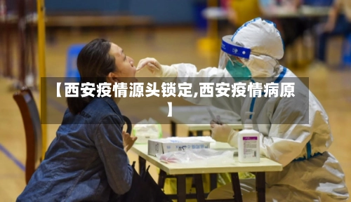 【西安疫情源头锁定,西安疫情病原】
