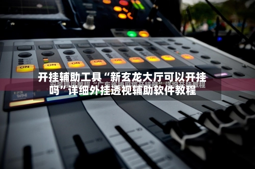 开挂辅助工具“新玄龙大厅可以开挂吗	”详细外挂透视辅助软件教程-第2张图片