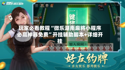 玩家必看教程“微乐湖南麻将小程序必赢神器免费”开挂辅助脚本+详细开挂-第3张图片