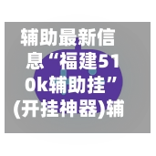 辅助最新信息“福建510k辅助挂”(开挂神器)辅助详细教程