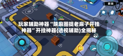 玩家辅助神器“陕麻圈捉老麻子开挂神器”开挂神器{透视辅助}全揭秘