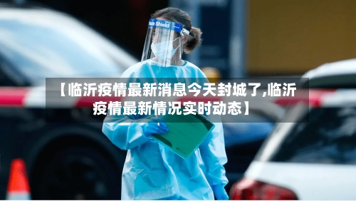 【临沂疫情最新消息今天封城了,临沂疫情最新情况实时动态】-第2张图片
