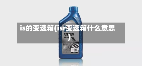 is的变速箱(isr变速箱什么意思)