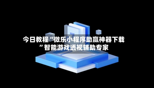 今日教程“微乐小程序助赢神器下载	”智能游戏透视辅助专家-第2张图片