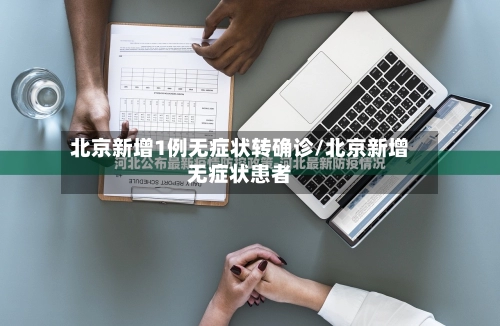 北京新增1例无症状转确诊/北京新增无症状患者