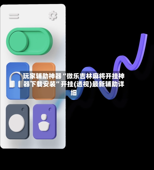 玩家辅助神器“微乐吉林麻将开挂神器下载安装”开挂(透视)最新辅助详细-第2张图片
