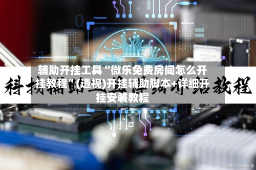 辅助开挂工具“微乐免费房间怎么开挂教程”(透视)开挂辅助脚本+详细开挂安装教程-第2张图片
