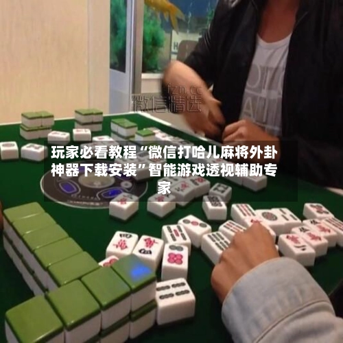 玩家必看教程“微信打哈儿麻将外卦神器下载安装”智能游戏透视辅助专家