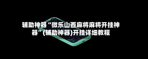 辅助神器“微乐山西麻将麻将开挂神器”(辅助神器)开挂详细教程-第2张图片