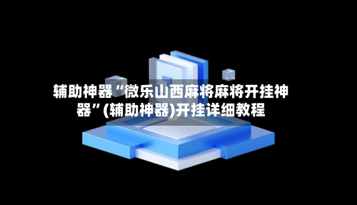 辅助神器“微乐山西麻将麻将开挂神器”(辅助神器)开挂详细教程-第3张图片