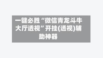 一键必胜“微信青龙斗牛大厅透视”开挂(透视)辅助神器-第2张图片