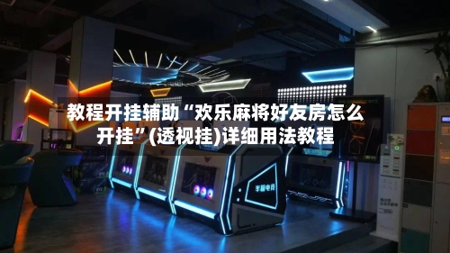 教程开挂辅助“欢乐麻将好友房怎么开挂”(透视挂)详细用法教程