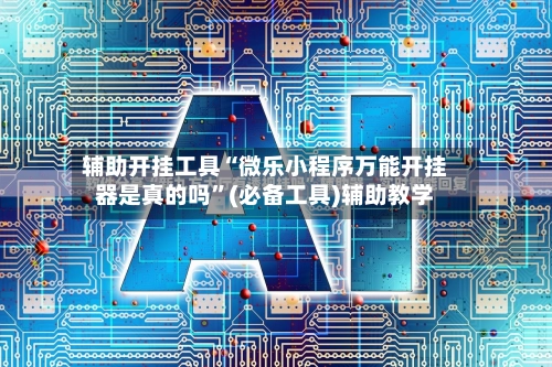 辅助开挂工具“微乐小程序万能开挂器是真的吗”(必备工具)辅助教学