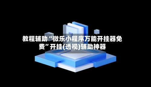 教程辅助“微乐小程序万能开挂器免费”开挂(透视)辅助神器-第2张图片