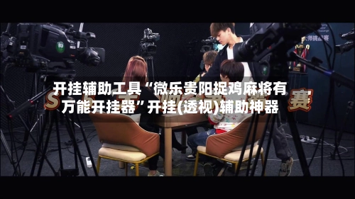 开挂辅助工具“微乐贵阳捉鸡麻将有万能开挂器”开挂(透视)辅助神器-第2张图片