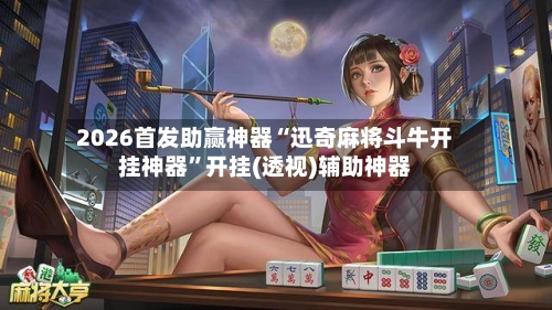 2026首发助赢神器“迅奇麻将斗牛开挂神器”开挂(透视)辅助神器