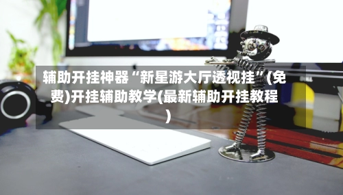 辅助开挂神器“新星游大厅透视挂	”(免费)开挂辅助教学(最新辅助开挂教程)-第2张图片