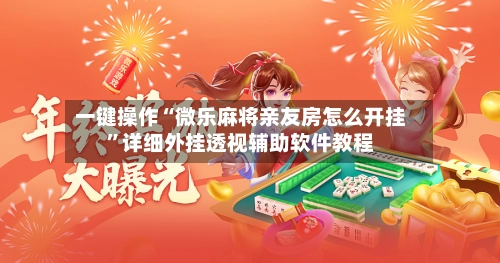 一键操作“微乐麻将亲友房怎么开挂”详细外挂透视辅助软件教程-第2张图片