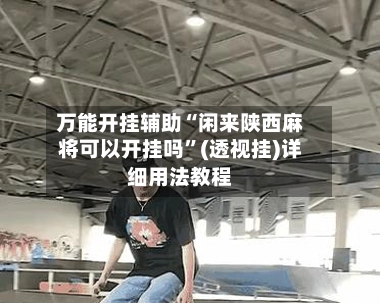 万能开挂辅助“闲来陕西麻将可以开挂吗”(透视挂)详细用法教程-第3张图片