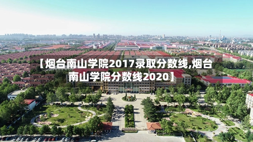 【烟台南山学院2017录取分数线,烟台南山学院分数线2020】-第2张图片