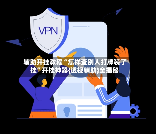辅助开挂教程“怎样查别人打牌装了挂	”开挂神器{透视辅助}全揭秘-第2张图片