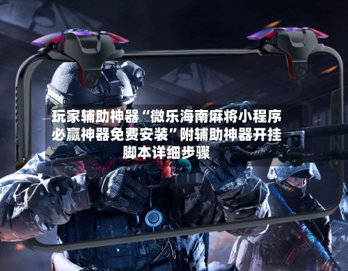 玩家辅助神器“微乐海南麻将小程序必赢神器免费安装”附辅助神器开挂脚本详细步骤-第2张图片