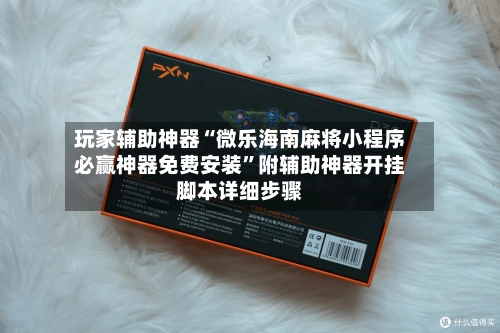 玩家辅助神器“微乐海南麻将小程序必赢神器免费安装”附辅助神器开挂脚本详细步骤-第3张图片