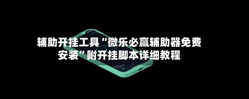 辅助开挂工具“微乐必赢辅助器免费安装”附开挂脚本详细教程-第2张图片