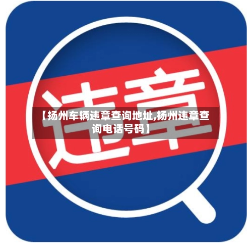 【扬州车辆违章查询地址,扬州违章查询电话号码】-第3张图片