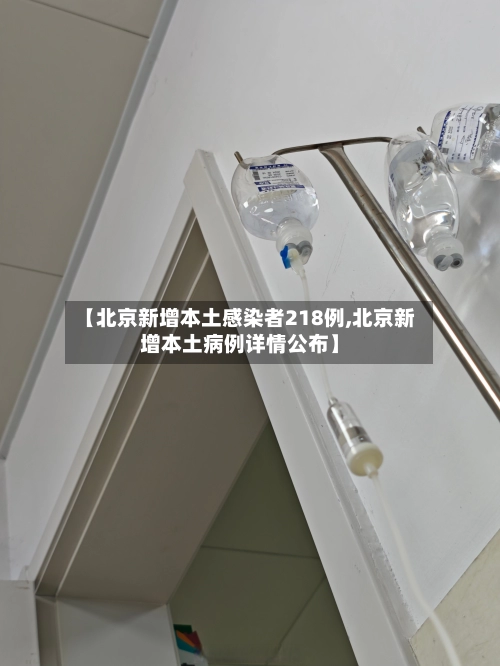 【北京新增本土感染者218例,北京新增本土病例详情公布】