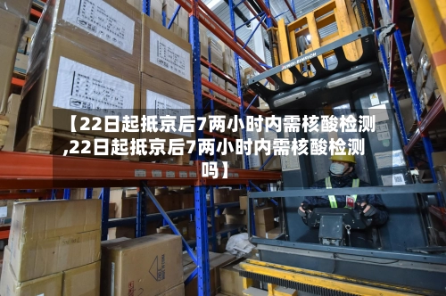 【22日起抵京后7两小时内需核酸检测,22日起抵京后7两小时内需核酸检测吗】